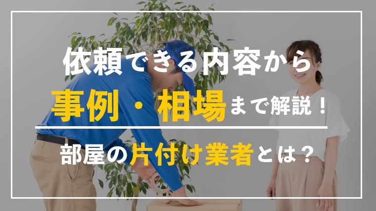 部屋の片付け業者とは！依頼できる内容から事例・相場まで徹底解説！