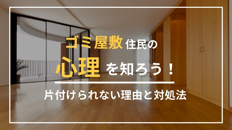 ゴミ屋敷住民の心理はどうなっている？片付けられない理由と対処法を解説