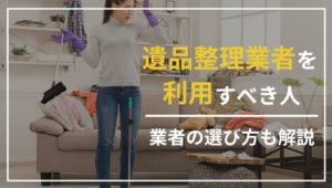 遺品整理業者の利用がおすすめな人は？トラブル回避方法、相場を解説！