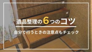 遺品整理をスムーズに進める６つのコツ！自分でおこなう注意点も解説
