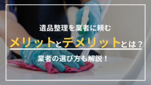 遺品整理を業者に頼むメリット・デメリットは？業者の選び方も解説