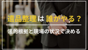 遺品整理は誰がやるべき？法的な根拠と現場の状況をふまえて解説