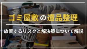 ゴミ屋敷の遺品整理は直ちにすべき！放置するリスクと解決策を紹介