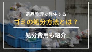 遺品整理で発生するゴミの処分方法とは？処分費用も紹介