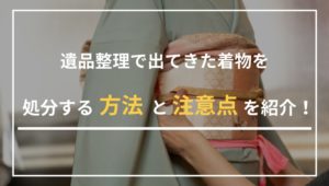 遺品整理で出てきた着物を処分する方法と注意点を紹介！