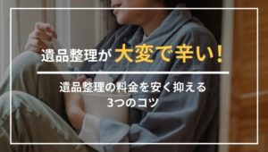遺品整理が大変で辛いときは業者に任せよう！料金を安く抑えるコツ