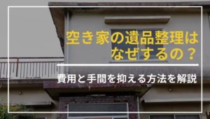 空き家の遺品整理をすべき理由とは？費用を抑える方法も紹介