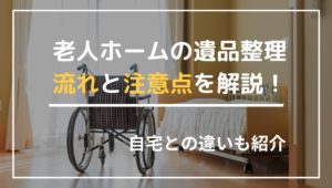 老人ホームの遺品整理の流れと注意点！大量のゴミがないなど自宅との違いも紹介
