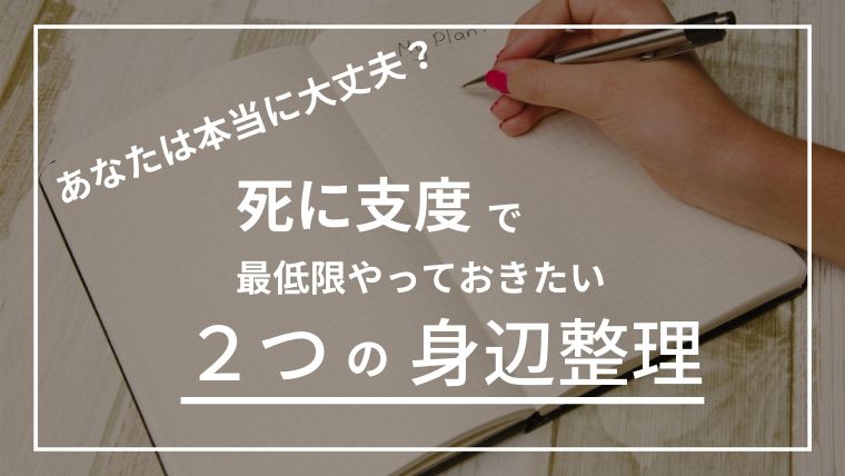 死に支度の身辺整理で最低でもやっておくことべき２つのこと