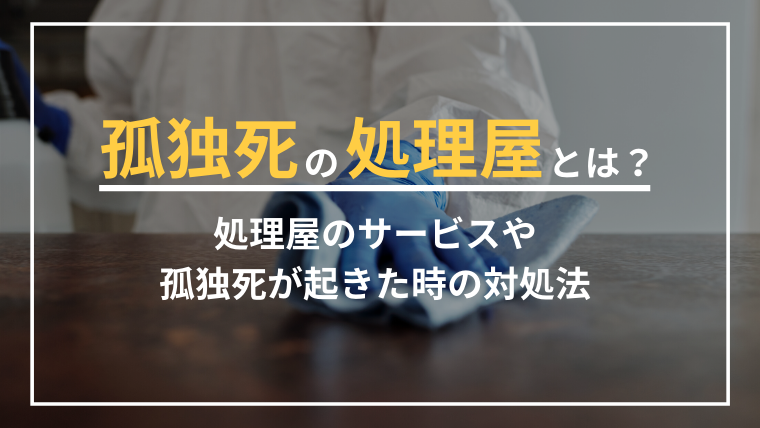 孤独死の処理屋とは？処理屋のサービスや孤独死が起きた時の対処法