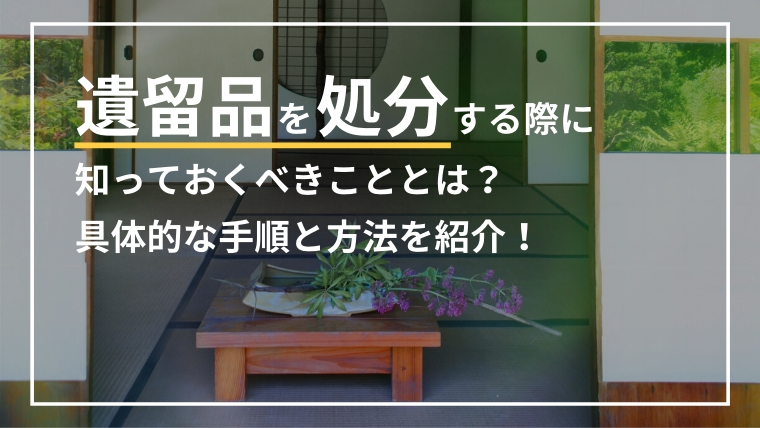 遺留品を処分する際に知っておくべきこととは？具体的な手順と方法を紹介！