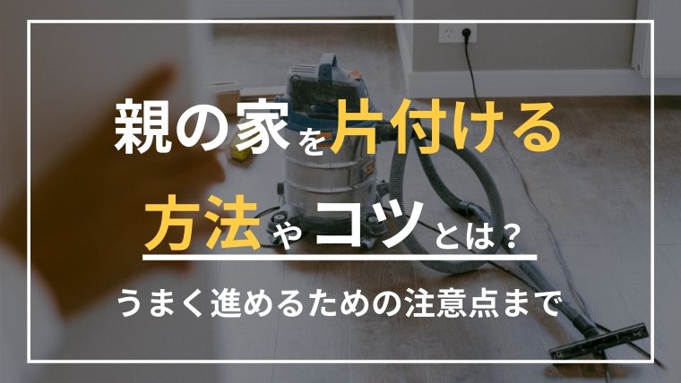 親の家を片付ける方法やコツとは？うまく進めるための注意点まで