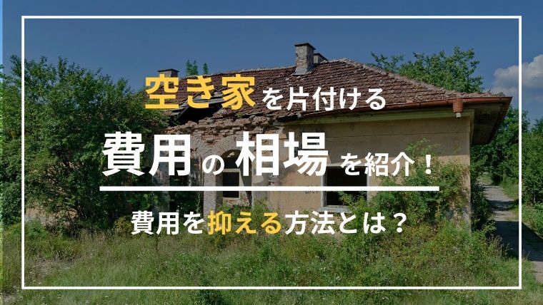 空き家の片付け費用はどのくらい？２つの方法で安く抑えて賢く頼もう