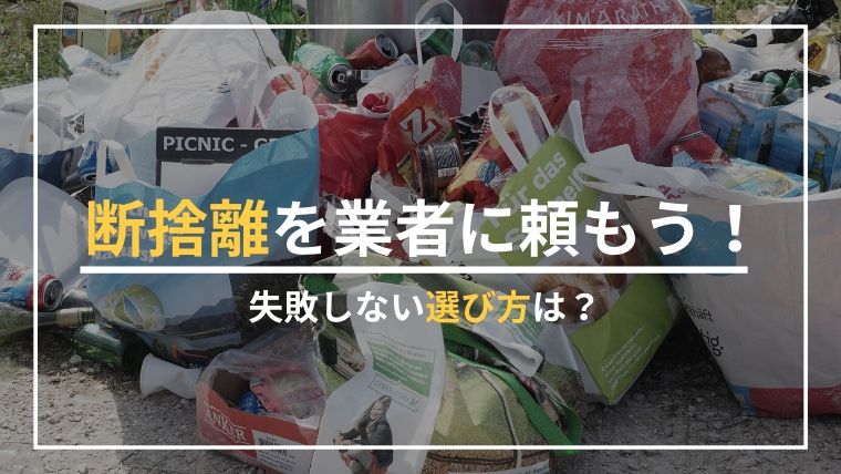 断捨離を業者に依頼しよう！3つのメリットと失敗しない選び方は？