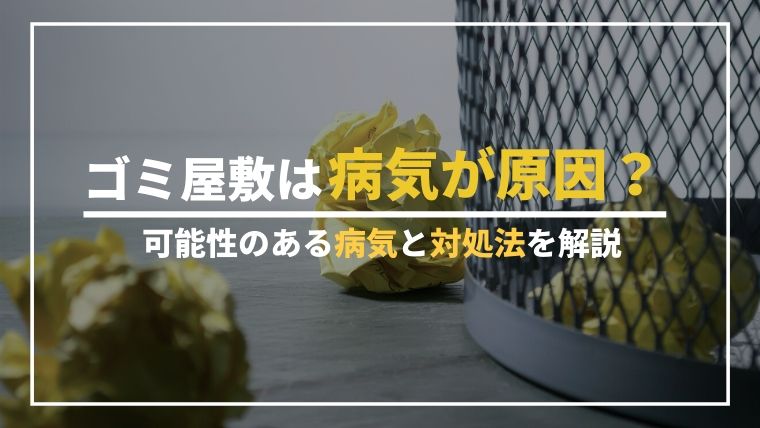ゴミ屋敷は病気が原因？可能性のある病気と対処法を解説