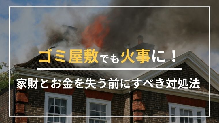 ゴミ屋敷は火事になる危険が高い！家財とお金を失う前にすべき対処法